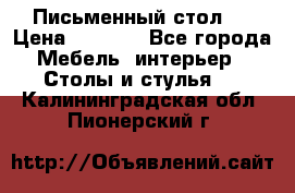 Письменный стол ! › Цена ­ 3 000 - Все города Мебель, интерьер » Столы и стулья   . Калининградская обл.,Пионерский г.